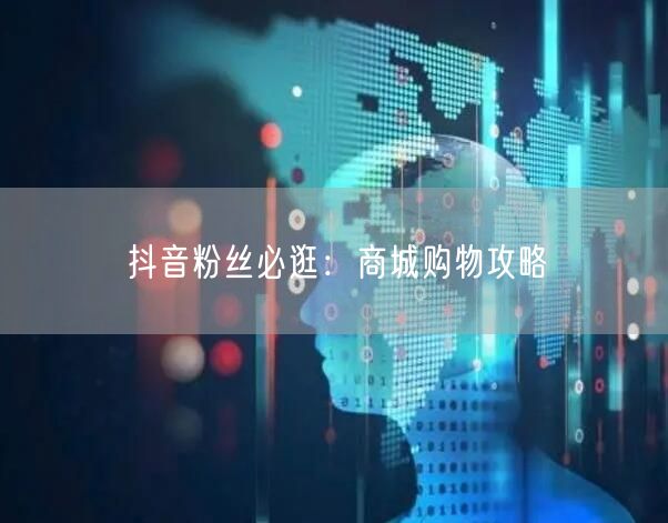 抖音粉丝必逛：商城购物攻略