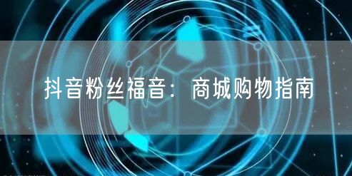 抖音粉丝福音：商城购物指南
