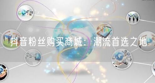 抖音粉丝购买商城：潮流首选之地
