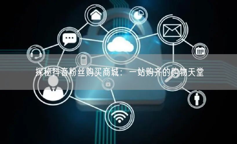 探秘抖音粉丝购买商城：一站购齐的购物天堂