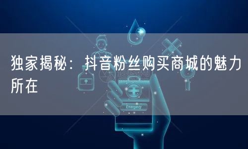 独家揭秘：抖音粉丝购买商城的魅力所在
