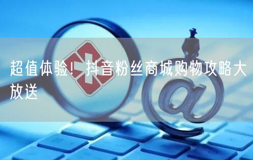 超值体验！抖音粉丝商城购物攻略大放送
