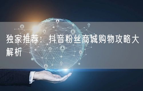 独家推荐：抖音粉丝商城购物攻略大解析