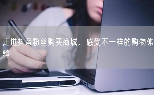走进抖音粉丝购买商城，感受不一样的购物体验