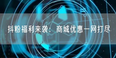 抖粉福利来袭：商城优惠一网打尽