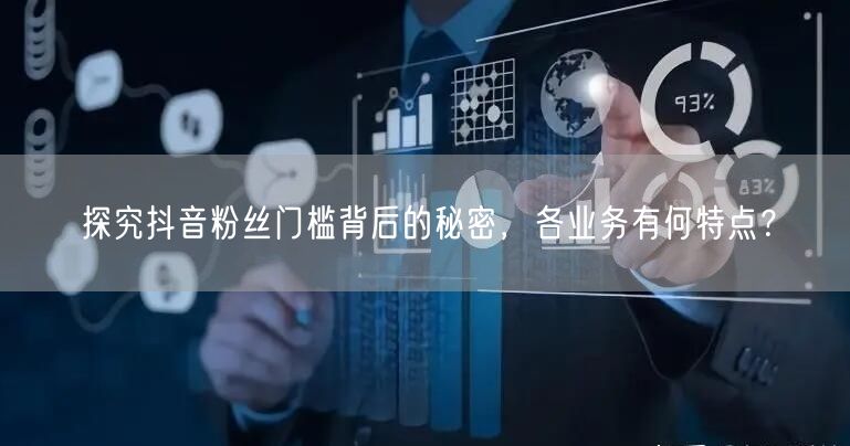 探究抖音粉丝门槛背后的秘密，各业务有何特点？
