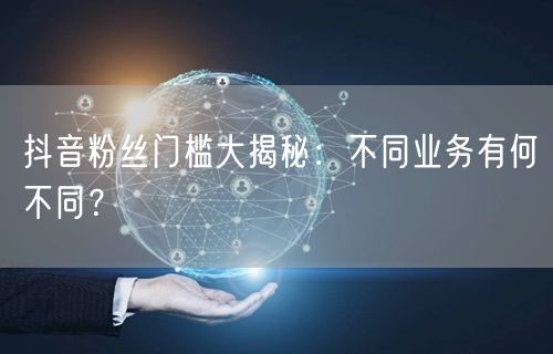 抖音粉丝门槛大揭秘：不同业务有何不同？