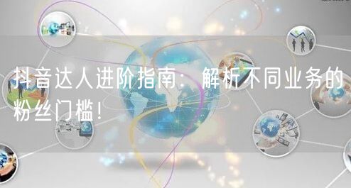 抖音达人进阶指南：解析不同业务的粉丝门槛！