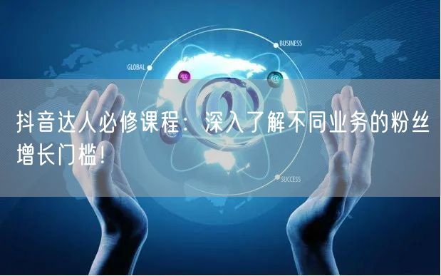 抖音达人必修课程：深入了解不同业务的粉丝增长门槛！