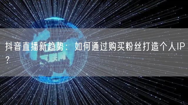 抖音直播新趋势：如何通过购买粉丝打造个人IP？