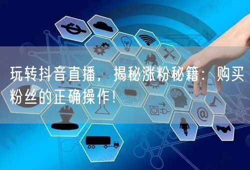 玩转抖音直播，揭秘涨粉秘籍：购买粉丝的正确操作！