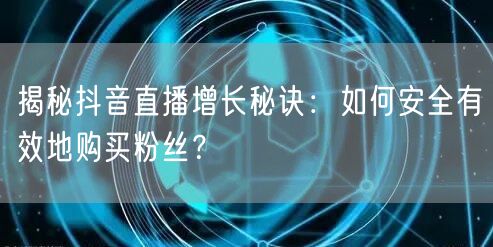 揭秘抖音直播增长秘诀：如何安全有效地购买粉丝？