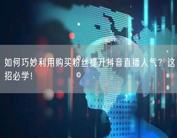 如何巧妙利用购买粉丝提升抖音直播人气？这招必学！
