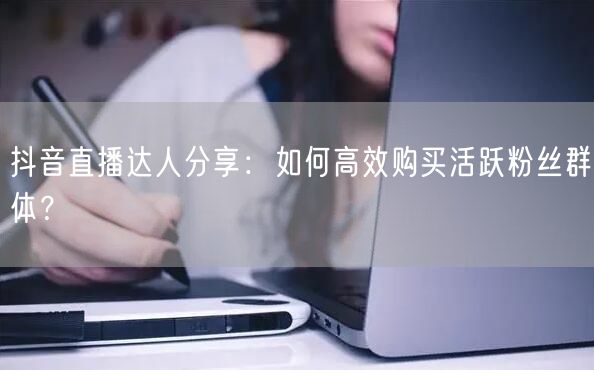 抖音直播达人分享：如何高效购买活跃粉丝群体？