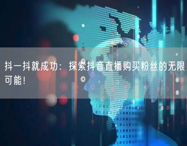 抖一抖就成功：探索抖音直播购买粉丝的无限可能！