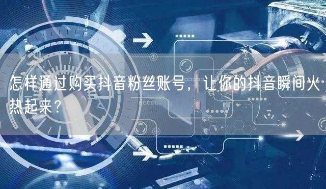 怎样通过购买抖音粉丝账号，让你的抖音瞬间火热起来？