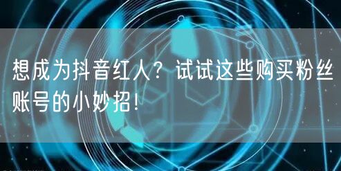 想成为抖音红人？试试这些购买粉丝账号的小妙招！