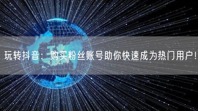 玩转抖音：购买粉丝账号助你快速成为热门用户！