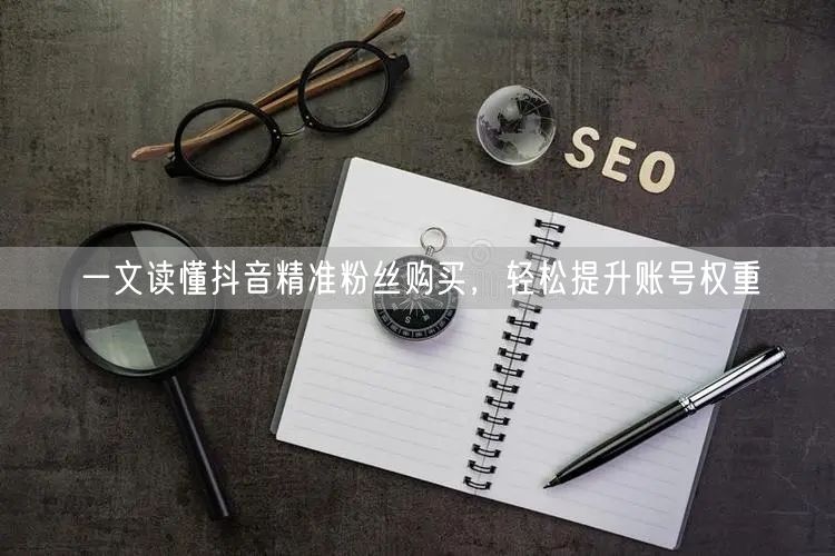 一文读懂抖音精准粉丝购买，轻松提升账号权重