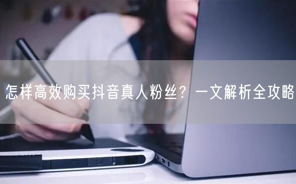 怎样高效购买抖音真人粉丝？一文解析全攻略
