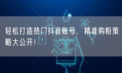 轻松打造热门抖音账号，精准购粉策略大公开！