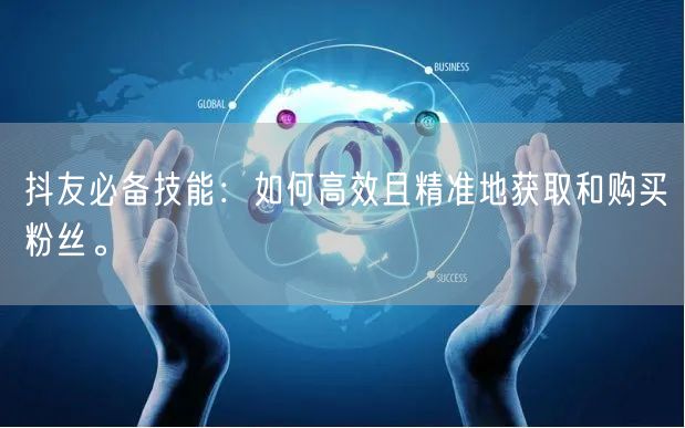 抖友必备技能：如何高效且精准地获取和购买粉丝。