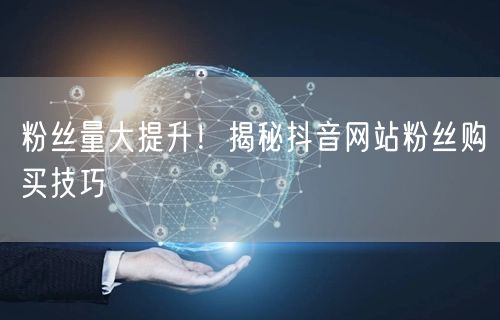 粉丝量大提升！揭秘抖音网站粉丝购买技巧