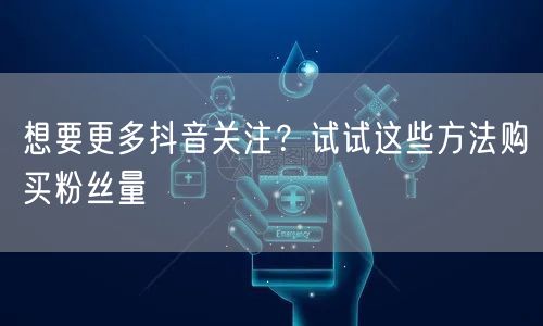 想要更多抖音关注？试试这些方法购买粉丝量