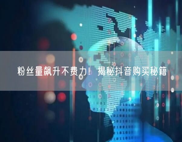 粉丝量飙升不费力！揭秘抖音购买秘籍