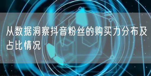 从数据洞察抖音粉丝的购买力分布及占比情况