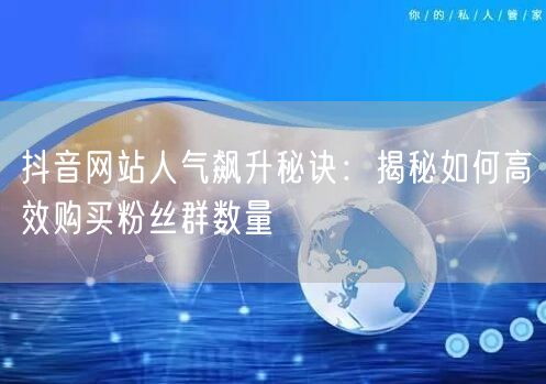 抖音网站人气飙升秘诀：揭秘如何高效购买粉丝群数量