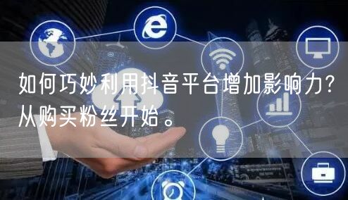 如何巧妙利用抖音平台增加影响力？从购买粉丝开始。