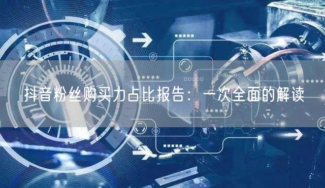 抖音粉丝购买力占比报告：一次全面的解读