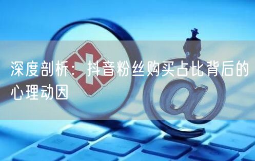 深度剖析：抖音粉丝购买占比背后的心理动因