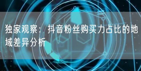 独家观察：抖音粉丝购买力占比的地域差异分析