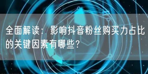 全面解读：影响抖音粉丝购买力占比的关键因素有哪些？