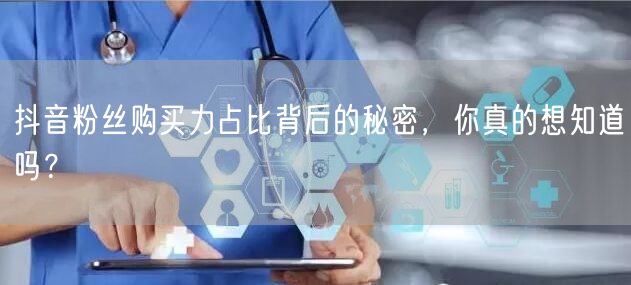抖音粉丝购买力占比背后的秘密，你真的想知道吗？