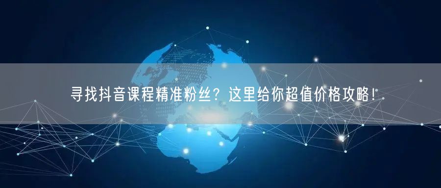 寻找抖音课程精准粉丝？这里给你超值价格攻略！