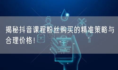 揭秘抖音课程粉丝购买的精准策略与合理价格！