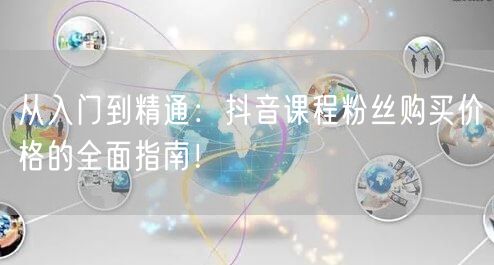 从入门到精通：抖音课程粉丝购买价格的全面指南！