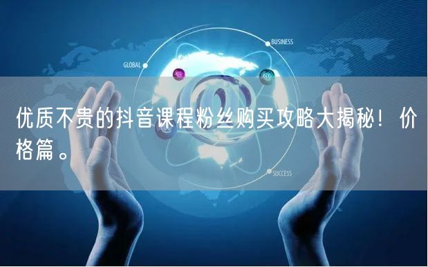 优质不贵的抖音课程粉丝购买攻略大揭秘！价格篇。