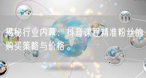 揭秘行业内幕：抖音课程精准粉丝的购买策略与价格。
