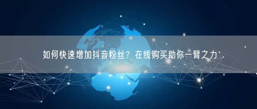 如何快速增加抖音粉丝？在线购买助你一臂之力