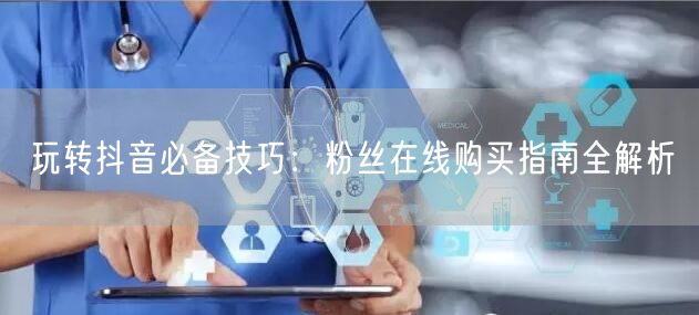 玩转抖音必备技巧：粉丝在线购买指南全解析