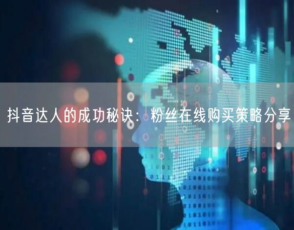 抖音达人的成功秘诀：粉丝在线购买策略分享