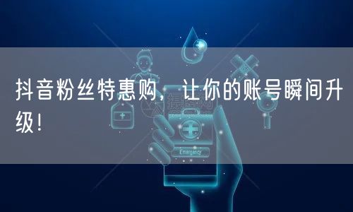 抖音粉丝特惠购，让你的账号瞬间升级！