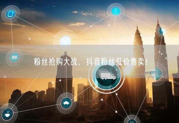 粉丝抢购大战，抖音粉丝低价售卖！