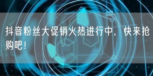 抖音粉丝大促销火热进行中，快来抢购吧！