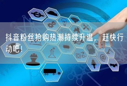 抖音粉丝抢购热潮持续升温，赶快行动吧！