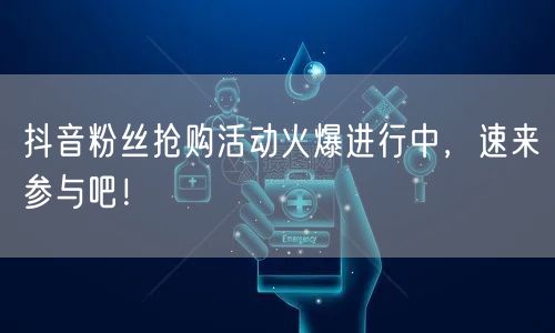 抖音粉丝抢购活动火爆进行中，速来参与吧！